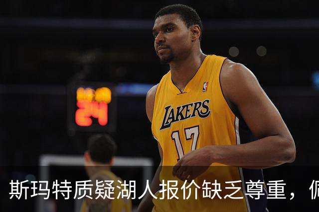 斯玛特质疑湖人报价缺乏尊重，佩林卡强调年轻化与深度
