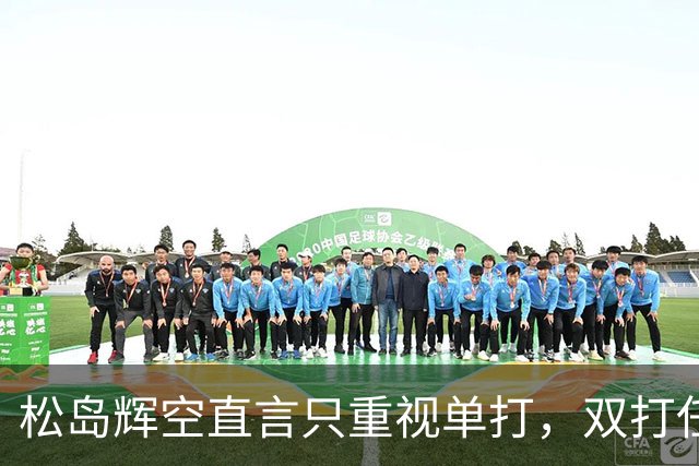 松岛辉空直言只重视单打，双打任务引发日乒担忧