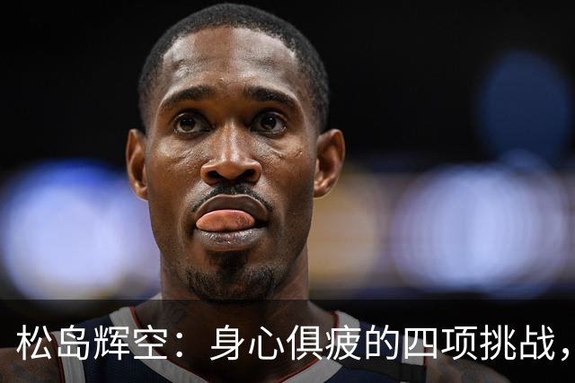 松岛辉空：身心俱疲的四项挑战，我的专注力仅剩一成