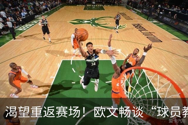 渴望重返赛场！欧文畅谈“球员教练”体验及复出期待